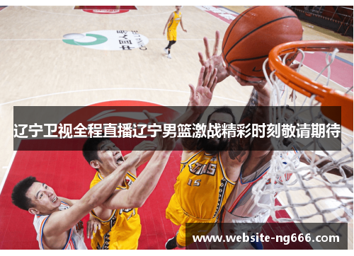 辽宁卫视全程直播辽宁男篮激战精彩时刻敬请期待